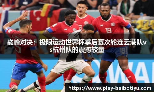 巅峰对决：极限运动世界杯季后赛次轮连云港队vs杭州队的震撼较量