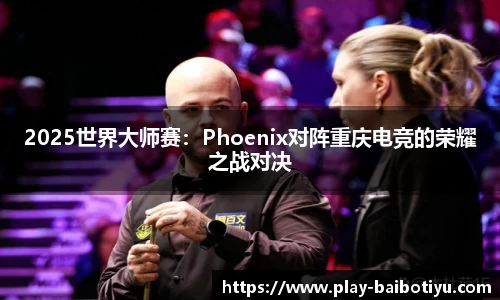 2025世界大师赛：Phoenix对阵重庆电竞的荣耀之战对决