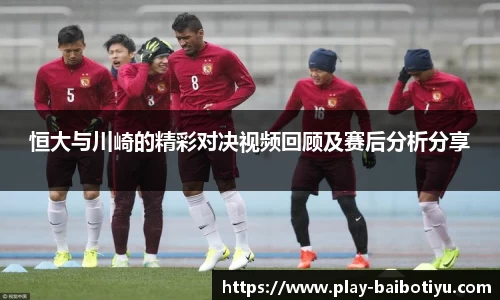 恒大与川崎的精彩对决视频回顾及赛后分析分享